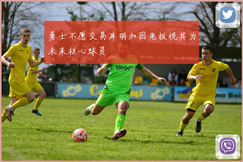 勇士不愿交易库明加因老板视其为未来核心球员