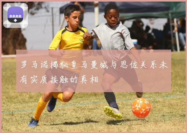 罗马诺揭秘皇马曼城与恩佐关系未有实质接触的真相