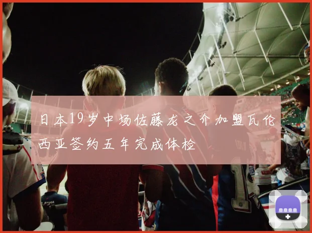日本19岁中场佐藤龙之介加盟瓦伦西亚签约五年完成体检