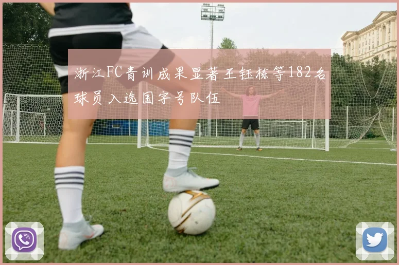 浙江FC青训成果显著王钰栋等182名球员入选国字号队伍