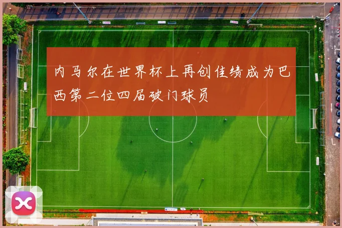 内马尔在世界杯上再创佳绩成为巴西第二位四届破门球员