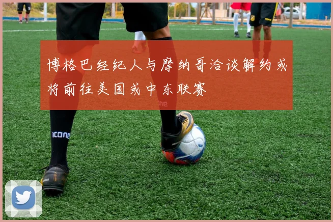 博格巴经纪人与摩纳哥洽谈解约或将前往美国或中东联赛