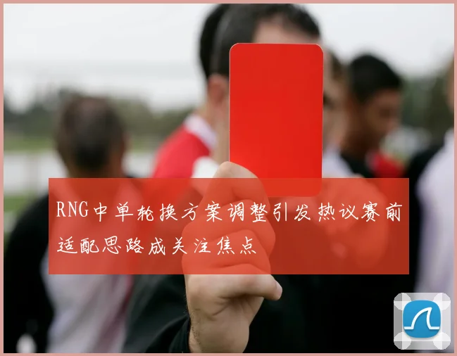 RNG中单轮换方案调整引发热议赛前适配思路成关注焦点