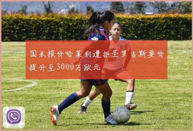 国米报价哈莱利遭拒圣罗吉斯要价提升至3000万欧元