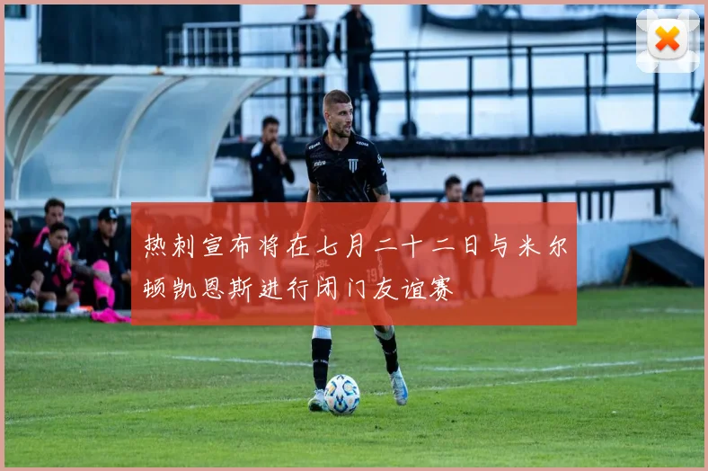 热刺宣布将在七月二十二日与米尔顿凯恩斯进行闭门友谊赛