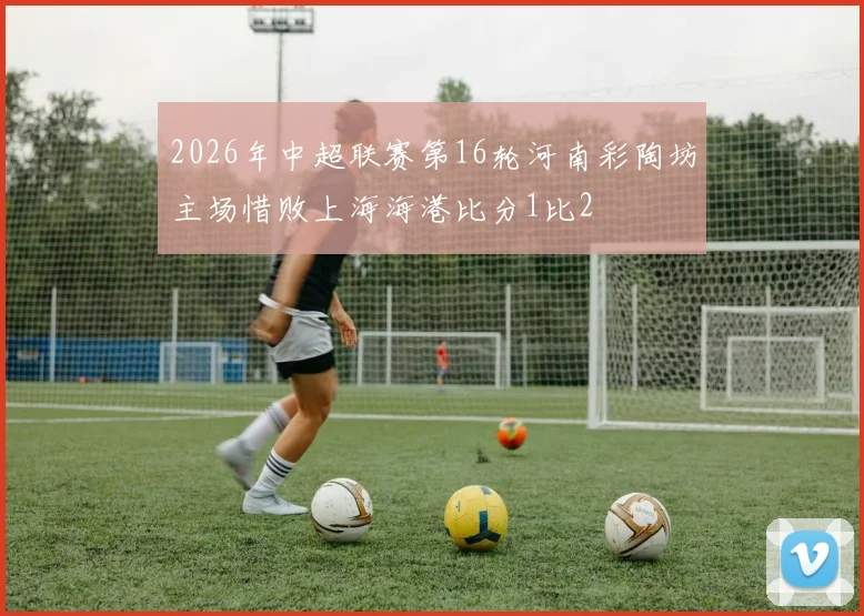 2026年中超联赛第16轮河南彩陶坊主场惜败上海海港比分1比2