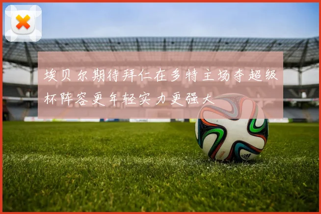 埃贝尔期待拜仁在多特主场夺超级杯阵容更年轻实力更强大