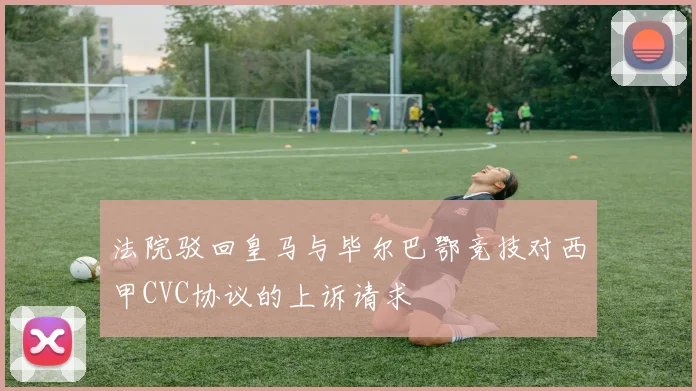 法院驳回皇马与毕尔巴鄂竞技对西甲CVC协议的上诉请求