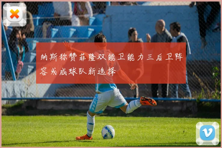 纳斯称赞菲隆双能卫能力三后卫阵容或成球队新选择