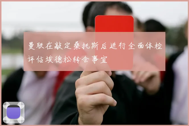 曼联在敲定桑托斯后进行全面体检评估埃德松转会事宜