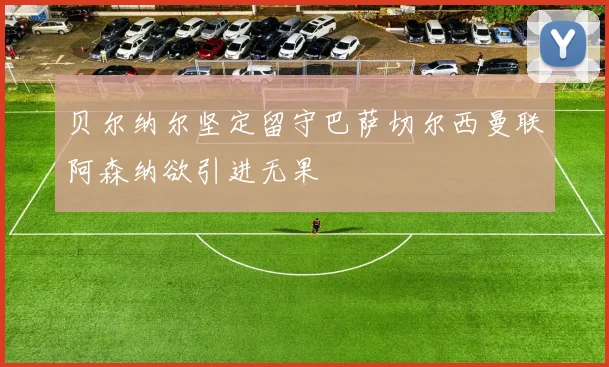 贝尔纳尔坚定留守巴萨切尔西曼联阿森纳欲引进无果